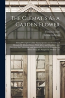 The Clematis As a Garden Flower: Being Descriptions of the Hardy Species and Varieties of Clematis Or Virgin's Bower, With Select and Classified ... for Which They Are Adapted in Modern Gar 1016399707 Book Cover