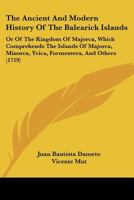 The Ancient and Modern History of the Balearick Islands: Or of the Kingdom of Majorca: Which Comprehends the Islands of Majorca, Minorca, Yvica, ... Translated From the Original Spanish 1016407718 Book Cover