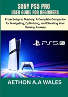 SONY PS5 PRO USER GUIDE FOR BEGINNERS: From Setup to Mastery: A Complete Companion for Navigating, Optimizing, and Elevating Your Gaming Journey B0H14NNJ8S Book Cover