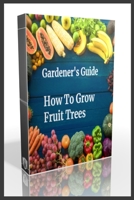 Gardener's Guide How To Grow Fruit Trees: How to Cultivate Fruit Trees, How To Create new plants, Peaches, Citrus, Plums, pears, Apples : how to grow ... prevention for diseases and insect pests B09BYN2RXH Book Cover
