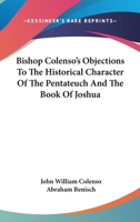 Bishop Colenso's Objections To The Historical Character Of The Pentateuch And The Book Of Joshua (contained In Par I) Critically Examined 0526853573 Book Cover