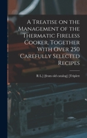 A Treatise on the Management of the Thermatic Fireless Cooker, Together With Over 250 Carefully Selected Recipes B0BQ5TL646 Book Cover