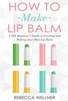 How to Make Lip Balm: A DIY Beginner’s Guide to Creating and Making Your Own Lip Balm 1793884374 Book Cover