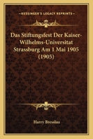 Das Stiftungsfest Der Kaiser-Wilhelms-Universitat Strassburg Am 1 Mai 1905 (1905) 1160715173 Book Cover