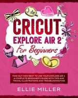 Cricut Explore Air 2 for Beginners: Find Out How Best to Use your Explore Air 2. A Complete Beginner's Guide with Tips and Tricks, Illustrations and Troubleshooting 1801111871 Book Cover