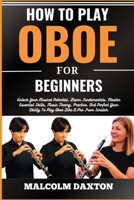 HOW TO PLAY OBOE FOR BEGINNERS: Unlock Your Musical Potential, Learn Fundamentals, Master Essential Skills, Music Theory, Practice, And Perfect Your Ability To Play Oboe Like A Pro From Scratch B0CV6JCWC8 Book Cover