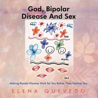 God, Bipolar Disease and Sex: Making Bipolar Disease Work for You Rather Than Destroy You 1463346042 Book Cover