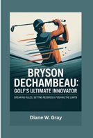 Bryson DeChambeau: Golf’s Ultimate Innovator: Breaking Rules, Setting Records & Pushing the Limits B0F7Y2G51W Book Cover