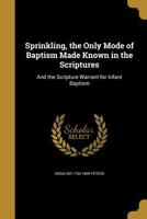 Sprinkling, the Only Mode of Baptism Made Known in the Scriptures: And the Scripture Warrant for Infant Baptism 1103778455 Book Cover