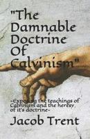 "The Damnable Doctrine Of Calvinism": -Exposing the teachings of Calvinism and the heresy of it's doctrine- 1794042563 Book Cover