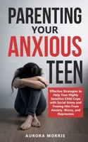 Parenting Your Anxious Teen: Effective Strategies to Help Your Highly Sensitive Child Cope with Social Stress and Freeing Him from Anxiety, Worry, and Depression B084B23V3W Book Cover