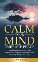 Calm Your Mind, Embrace Peace: Conquering Overthinking, Stress, Anxiety, and Sleepless Nights to Reclaim Your Inner Balance and Thrive B0F5BD6PFZ Book Cover