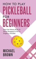 How To Play Pickleball For Beginners - Learn the History, Rules, & Secret Strategies To Win In Singles Or Doubles 1922531685 Book Cover