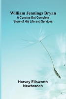 William Jennings Bryan: A Concise But Complete Story of His Life and Services 936839668X Book Cover