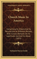 Church Music In America: Comprising Its History And Its Peculiarities At Different Periods, With Cursory Remarks On Its Legitimate Use And Its Abuse 1015269567 Book Cover