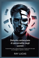 Disturbo antisociale di personalità negli uomini: Comprendere tratti, segnali d'allarme e impatti nella vita reale per proteggersi e gestire le relazioni B0FTSYNJLP Book Cover