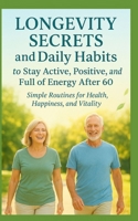 Longevity Secrets and Daily Habits to Stay Active, Positive, and Full of Energy After 60: Simple Routines for Health, Happiness, and Vitality B0FWJSQP95 Book Cover