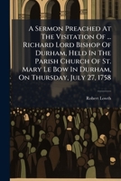 A Sermon Preached at the Visitation of the Honourable and Right Reverend Richard, Lord Bishop of Durham: Held in the Parish Church of St. Mary Le Bow in Durham, on Thursday, July 27, 1758 1175017876 Book Cover