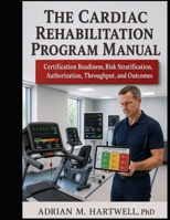 The Cardiac Rehabilitation Program Manual: A Manager's System for Certification Readiness, Risk Stratification, Authorization, Throughput, and Outcomes B0HHZQPNQS Book Cover