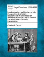 Legal education and the bar: a brief in opposition to arbitrary requirements of candidates for admission to the bar, and in favor of the substitution of tests for intendments. 1240124317 Book Cover