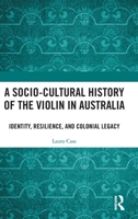 A Socio-Cultural History of the Violin in Australia: Identity, Resilience, and Colonial Legacy 1041014007 Book Cover