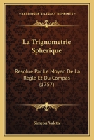 La Trignometrie Spherique: Resolue Par Le Moyen De La Regle Et Du Compas (1757) 1104985233 Book Cover
