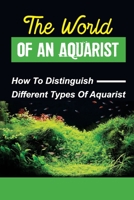 The World Of An Aquarist: How To Distinguish Different Types Of Aquarist: A Primary Tool In Determining Direction For Their Aquarium Career B09CC74NLX Book Cover