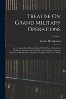 Treatise On Grand Military Operations: Or, A Critical And Military History Of The Wars Of Frederick The Great, As Contrasted With The Modern System. ... Principles Of The Art Of War; Volume 1 1015793096 Book Cover
