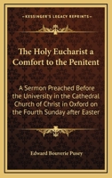 The Holy Eucharist a Comfort to the Penitent: A Sermon Preached Before the University, in the Cathedral Church of Christ, in Oxford, on the Fourth Sunday After Easter 1017831807 Book Cover