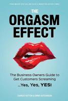 The Orgasm Effect: The Business Owners Guide to Get Customers Screaming...Yes, Yes, YES! 1539103358 Book Cover