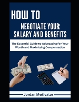 HOW TO NEGOTIATE YOUR SALARY AND BENEFITS: The Essential Guide to Advocating for Your Worth and Maximizing Compensation Proven Strategies to Increase Your Earnings Through Salary Benefits Bonuses B0CV5N43F8 Book Cover