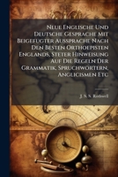 Neue Englische Und Deutsche Gesprache Mit Beigefugter Aussprache Nach Den Besten Orthoepisten Englands, Steter Hinweisung Auf Die Regeln Der Grammatik, Spruchwortern, Anglicismen Etc: Besonders Geeign 1274258758 Book Cover