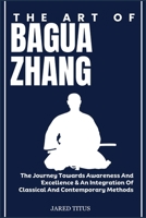 THE ART OF BAGUA ZHANG: The Journey Towards Awareness And Excellence & An Integration Of Classical And Contemporary Methods B0DVGM6SBC Book Cover