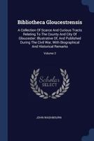 Bibliotheca Gloucestrensis: A Collection Of Scarce And Curious Tracts Relating To The County And City Of Gloucester: Illustrative Of, And Published ... Biographical And Historical Remarks, Volume 2 1377152804 Book Cover