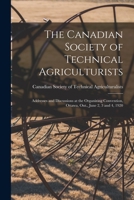 The Canadian Society of Technical Agriculturists: Addresses and Discussions at the Organizing Convention, Ottawa, Ont., June 2, 3 and 4, 1920 1015171257 Book Cover