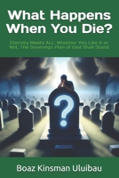 What Happens When You Die?: Eternity Meets ALL; Whether You Like It or Not, The Sovereign Plan of God Shall Stand B0FH56TDZX Book Cover