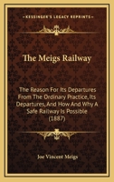 The Meigs Railway: The Reason For Its Departures From The Ordinary Practice, Its Departures, And How And Why A Safe Railway Is Possible B0BQ4XCZ3J Book Cover