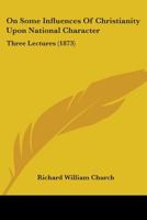 On Some Influences of Christianity Upon National Character. Three Lectures Delivered in St. Paul's Cathedral, February 4th, 11th, and 18th, 1873 116566447X Book Cover