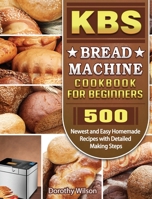 KBS Bread Machine Cookbook For Beginners: 500 Newest and Easy Homemade Recipes with Detailed Making Steps 1801663130 Book Cover