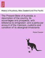 The Present State of Australia; a description of the country, its advantages and prospects, with reference to emigration: and a particular account of ... of its aboriginal inhabitants, second edition 1241431140 Book Cover