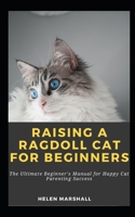 Raising A Ragdoll Cat For Beginners: The Ultimate Beginner's Manual for Happy Cat Parenting Success (RAGDOLL CARE AND HEALTH) B0CPV4J1MF Book Cover