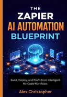 The Zapier AI Automation Blueprint: Build, Deploy, and Profit from Intelligent No-Code Workflows B0GPNFDF2M Book Cover