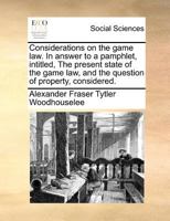 Considerations on the game law. In answer to a pamphlet, intitled, The present state of the game law, and the question of property, considered. 1171383762 Book Cover