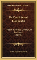 De Cassii Severi Eloquentia: Thesim Facultati Litterarum Parisiensi (1890) 1145126138 Book Cover