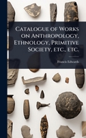 Catalogue of Works on Anthropology, Ethnology, Primitive Society, etc., etc. 1024067629 Book Cover