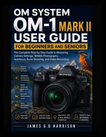 OM SYSTEM OM-1 MARK II USER GUIDE FOR BEGINNERS AND SENIORS: The Complete Step-by-Step Guide to Mastering Camera Settings, Wildlife Photography, Autofocus, Burst Shooting, and Video Recording B0H21PM7VF Book Cover