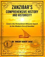 ZANZIBAR'S COMPREHENSIVE HISTORY & HISTORICITY: Covers the Epochs from Miocene / Pliocene to the Modern Era of Zanzibar 1966131879 Book Cover