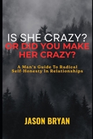 Is She Crazy? Or Did You Make Her Crazy?: A Man's Guide To Radical Self-Honesty In Relationships B0H27MX7PF Book Cover