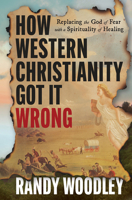 How Western Christianity Got It Wrong: Replacing the God of Fear with a Spirituality of Healing B0G6V4CLH9 Book Cover