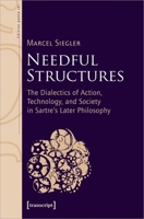Needful Structures: The Dialectics of Action, Technology, and Society in Sartre's Later Philosophy 3837662829 Book Cover